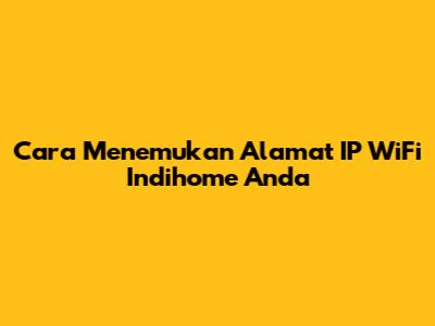 Cara Menemukan Alamat IP WiFi Indihome Anda
