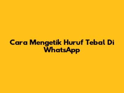 Cara Mengetik Huruf Tebal Di WhatsApp