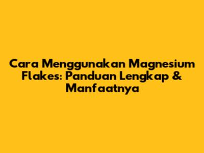 Cara Menggunakan Magnesium Flakes: Panduan Lengkap & Manfaatnya