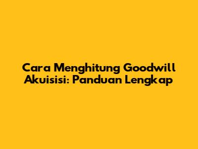 Cara Menghitung Goodwill Akuisisi: Panduan Lengkap