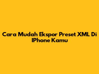 Cara Mudah Ekspor Preset XML Di IPhone Kamu