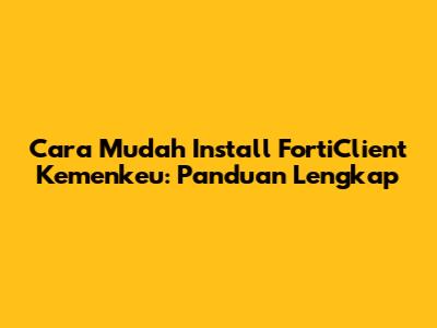 Cara Mudah Install FortiClient Kemenkeu: Panduan Lengkap