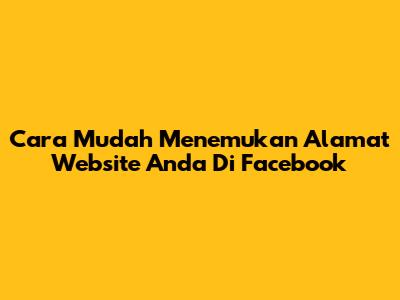 Cara Mudah Menemukan Alamat Website Anda Di Facebook