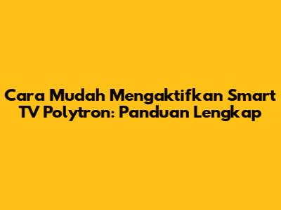 Cara Mudah Mengaktifkan Smart TV Polytron: Panduan Lengkap