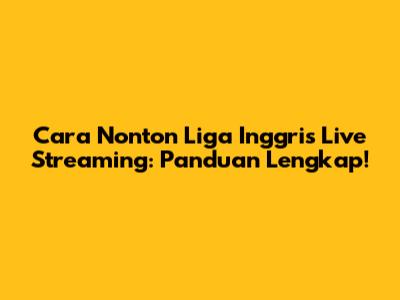 Cara Nonton Liga Inggris Live Streaming: Panduan Lengkap!