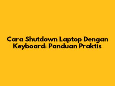 Cara Shutdown Laptop Dengan Keyboard: Panduan Praktis
