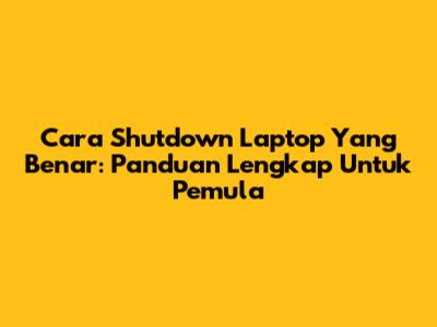 Cara Shutdown Laptop Yang Benar: Panduan Lengkap Untuk Pemula