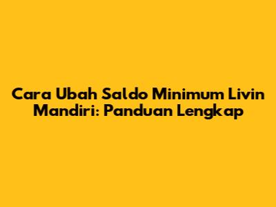 Cara Ubah Saldo Minimum Livin' Mandiri: Panduan Lengkap