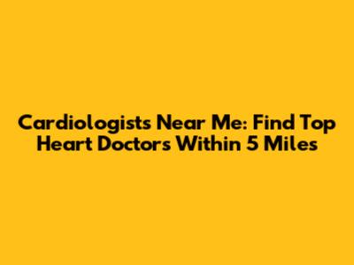 Cardiologists Near Me: Find Top Heart Doctors Within 5 Miles
