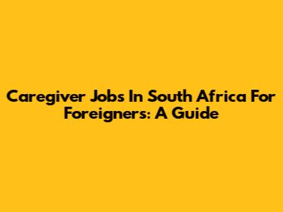 Caregiver Jobs In South Africa For Foreigners: A Guide