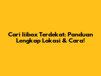 Cari Iiibox Terdekat: Panduan Lengkap Lokasi & Cara!