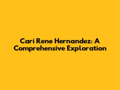Cari Rene Hernandez: A Comprehensive Exploration