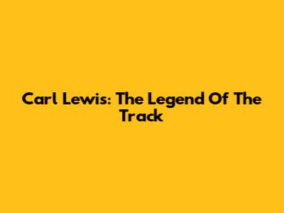 Carl Lewis: The Legend Of The Track