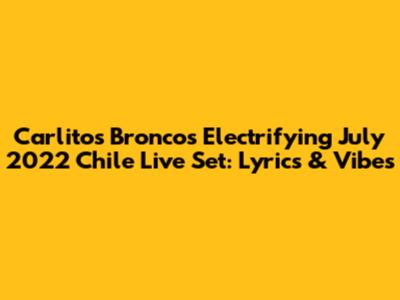 Carlitos Bronco's Electrifying July 2022 Chile Live Set: Lyrics & Vibes