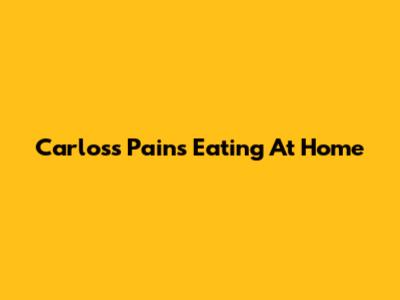 Carlos's Pains Eating At Home