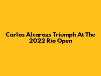 Carlos Alcaraz's Triumph At The 2022 Rio Open