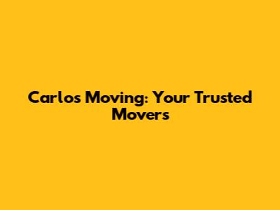 Carlos Moving: Your Trusted Movers