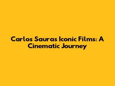 Carlos Saura's Iconic Films: A Cinematic Journey