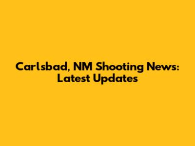Carlsbad, NM Shooting News: Latest Updates