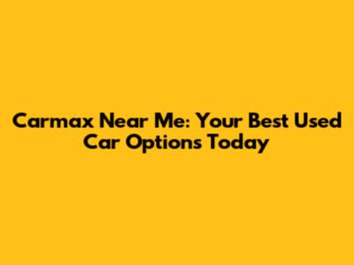 Carmax Near Me: Your Best Used Car Options Today