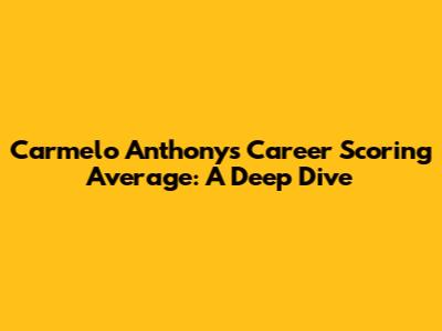 Carmelo Anthony's Career Scoring Average: A Deep Dive