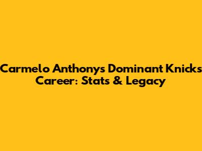 Carmelo Anthony's Dominant Knicks Career: Stats & Legacy