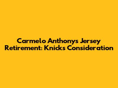 Carmelo Anthony's Jersey Retirement: Knicks Consideration