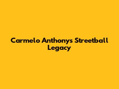 Carmelo Anthony's Streetball Legacy