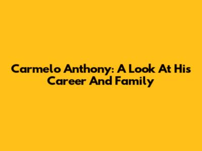 Carmelo Anthony: A Look At His Career And Family