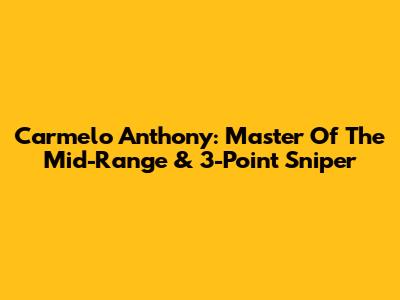 Carmelo Anthony: Master Of The Mid-Range & 3-Point Sniper