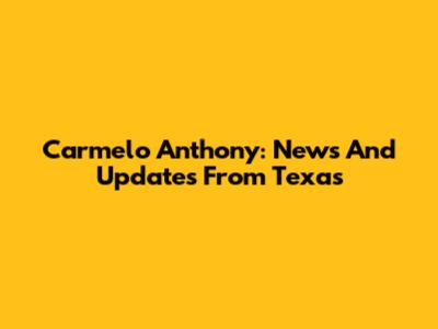Carmelo Anthony: News And Updates From Texas