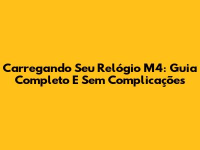 Carregando Seu Relógio M4: Guia Completo E Sem Complicações