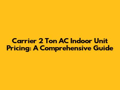 Carrier 2 Ton AC Indoor Unit Pricing: A Comprehensive Guide