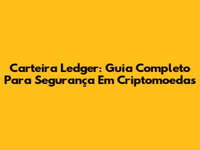 Carteira Ledger: Guia Completo Para Segurança Em Criptomoedas