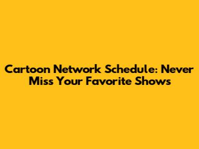 Cartoon Network Schedule: Never Miss Your Favorite Shows