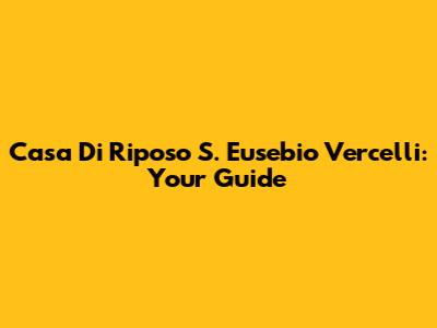 Casa Di Riposo S. Eusebio Vercelli: Your Guide