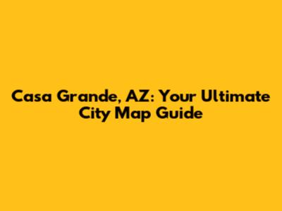 Casa Grande, AZ: Your Ultimate City Map Guide