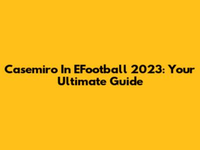 Casemiro In EFootball 2023: Your Ultimate Guide