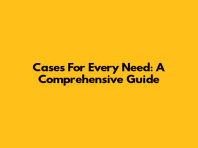 Cases For Every Need: A Comprehensive Guide