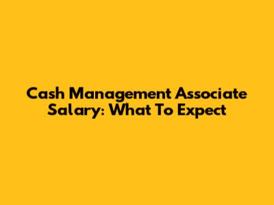 Cash Management Associate Salary: What To Expect