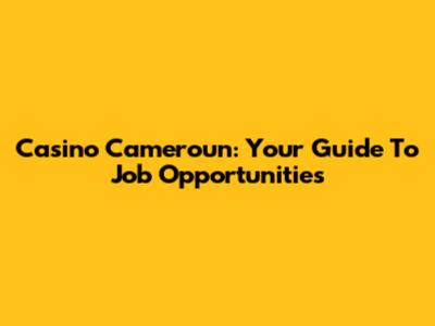 Casino Cameroun: Your Guide To Job Opportunities
