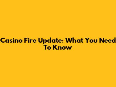 Casino Fire Update: What You Need To Know