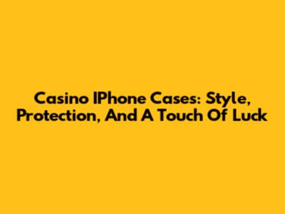 Casino IPhone Cases: Style, Protection, And A Touch Of Luck