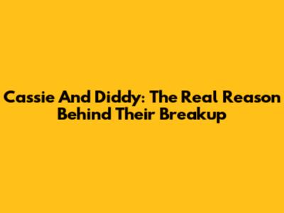 Cassie And Diddy: The Real Reason Behind Their Breakup