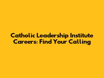 Catholic Leadership Institute Careers: Find Your Calling