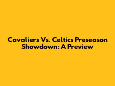Cavaliers Vs. Celtics Preseason Showdown: A Preview