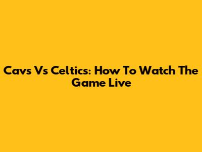 Cavs Vs Celtics: How To Watch The Game Live