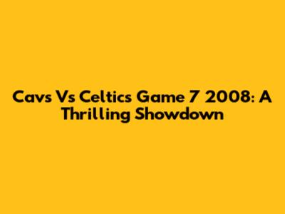 Cavs Vs Celtics Game 7 2008: A Thrilling Showdown