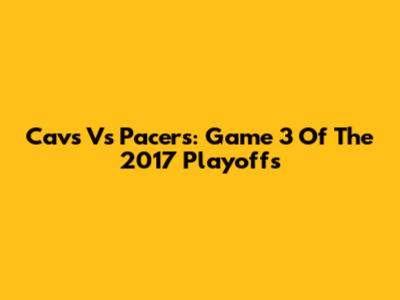 Cavs Vs Pacers: Game 3 Of The 2017 Playoffs