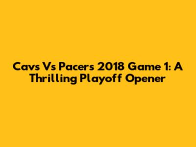 Cavs Vs Pacers 2018 Game 1: A Thrilling Playoff Opener